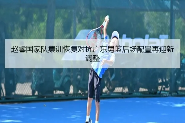 赵睿国家队集训恢复对抗广东男篮后场配置再迎新调整